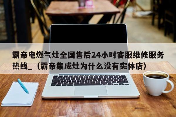 霸帝电燃气灶全国售后24小时客服维修服务热线_（霸帝集成灶为什么没有实体店）